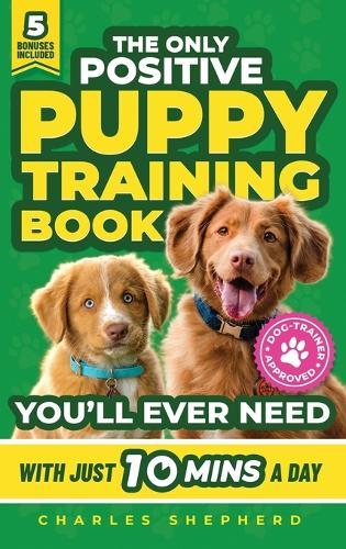 The Only Positive Puppy Training Book You'll Ever Need: A Complete Step-By-Step Guide to Potty Training, Housebreaking, Socializing, and Raising An Obedient and Happy Dog With Just 10 Minutes a Day  by Charles Shepherd at Abbey's Bookshop, 