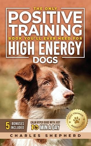 The Only Positive Training Book You'll Ever Need for High-Energy Dogs: Complete Step-by-Step Guide to Calm Your Hyper Dog, Stop Destructive Behaviors and Build Obedience in Just 10 Minutes a Day  by Charles Shepherd at Abbey's Bookshop, 
