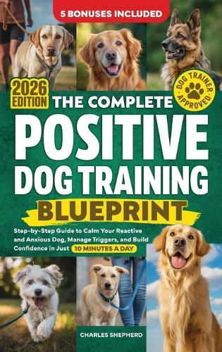 The Complete Positive Dog Training Blueprint: Step-by-Step Guide to Calm Your Reactive and Anxious Dog, Manage Triggers, and Build Confidence in Just 10 Minutes a Day  by Charles Shepherd at Abbey's Bookshop, 