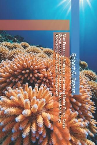 Blue Economy Strategies: Advancing Marine Policy, Ocean Governance, Sustainable Fisheries, Renewable Energy, Biodiversity, and Coastal Management