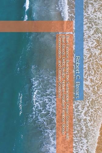 Blue Finance: Building the Sustainable Ocean Economy with Blue Bonds, Debt Swaps, Nature-Positive Finance, Ocean Conservation, and Climate Solutions