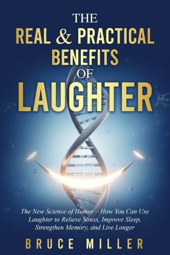 The Real & Practical Benefits of Laughter: The New Science of Humor - How You Can Use Laughter to Relieve Stress, Improve Sleep, Strengthen Memory, and Live Longer  by Bruce Miller at Abbey's Bookshop, 