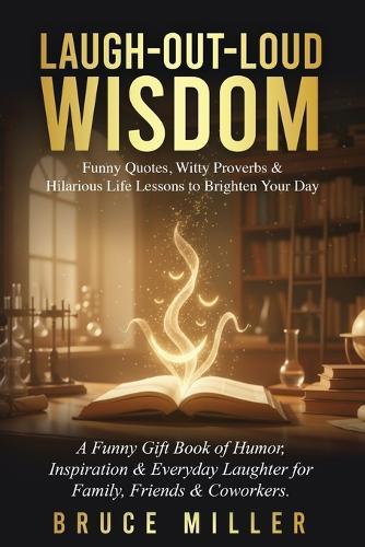 Laugh-Out-Loud Wisdom -- Funny Quotes, Witty Proverbs & Hilarious Life Lessons to Brighten Your Day: A Funny Gift Book of Humor, Inspiration & Everyday Laughter for Family, Friends & Coworkers  by Bruce Miller at Abbey's Bookshop, 