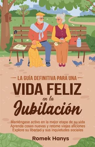 La guía definitiva para una vida feliz en la jubilación: Manténgase activo en la mejor etapa de su vida Aprenda cosas nuevas y retome viejas aficiones Explore su libertad y sus inquietudes sociales  by Romek Hanys at Abbey's Bookshop, 