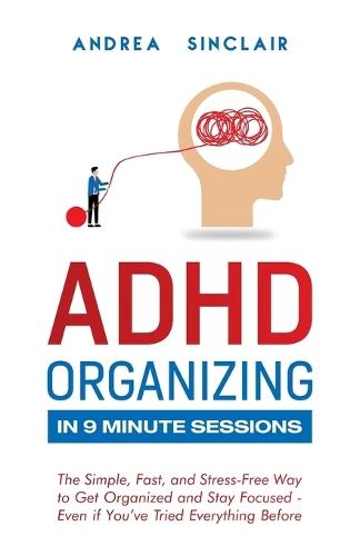 ADHD Organizing in 9 Minute Sessions: The Simple, Fast, and Stress-Free Way to Get Organized and Stay Focused - Even if You've Tried Everything Before  by Andrea Sinclair at Abbey's Bookshop, 