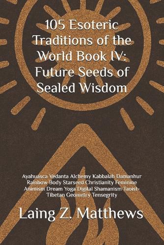 105 Esoteric Traditions of the World Book IV: Future Seeds of Sealed Wisdom: Ayahuasca Vedanta Alchemy Kabbalah Damanhur Rainbow Body Starseed Christianity Feminine Animism Dream Yoga Digital Shamanism Taoist-Tibetan Geometry Tensegrity  by Laing Z Matthews at Abbey's Bookshop, 