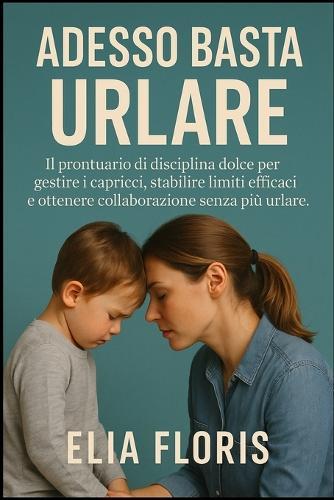 Adesso Basta Urlare: Il prontuario di disciplina dolce per gestire i capricci, stabilire limiti efficaci e ottenere collaborazione senza più urlare