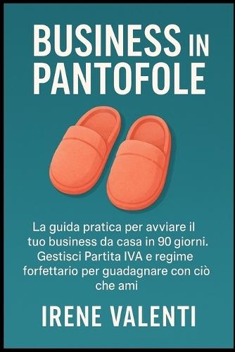 Business in Pantofole: La guida pratica per avviare il tuo business da casa in 90 giorni. Gestisci Partita IVA e regime forfettario per guadagnare con ciò che ami.