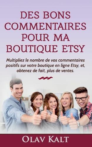 Des bons commentaires pour ma boutique Etsy: Multipliez le nombre de vos commentaires positifs sur votre boutique en ligne Etsy, et, obtenez de fait, plus de ventes.  by Olav Kalt at Abbey's Bookshop, 