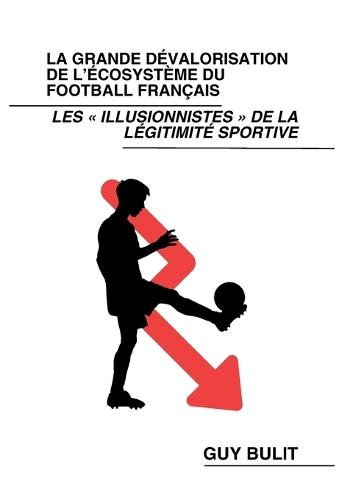 La grande dévalorisation de l'écosystème du football français: Les illusionnistes de la légitimité sportive  by Guy Bulit at Abbey's Bookshop, 