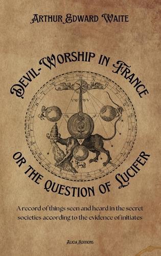 Devil-Worship in France or the question of Lucifer: A record of things seen and heard in the secret societies according to the evidence of initiates  by Arthur Edward Waite at Abbey's Bookshop, 