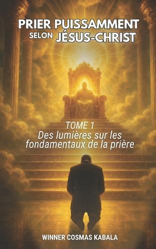 Prier Puissamment Selon Jésus-Christ Tome 1: Des lumières sur les fondamentaux de la prière  by Winner Cosmas Kabala at Abbey's Bookshop, 