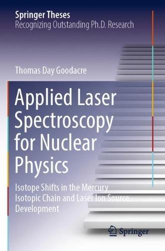 Applied Laser Spectroscopy for Nuclear Physics: Isotope Shifts in the Mercury Isotopic Chain and Laser Ion Source Development  by Thomas Day Goodacre at Abbey's Bookshop, 