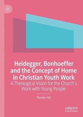 Heidegger, Bonhoeffer and the Concept of Home in Christian Youth Work: A Theological Vision for the Church's Work with Young People  by Phoebe Hill at Abbey's Bookshop, 