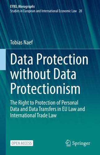 Data Protection without Data Protectionism: The Right to Protection of Personal Data and Data Transfers in EU Law and International Trade Law  by Tobias Naef at Abbey's Bookshop, 