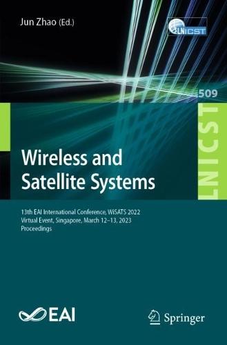 Wireless and Satellite Systems: 13th EAI International Conference, WiSATS 2022, Virtual Event, Singapore, March 12-13, 2023, Proceedings  by Jun Zhao at Abbey's Bookshop, 