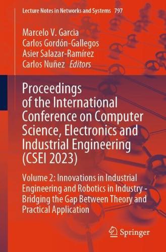 Proceedings of the International Conference on Computer Science, Electronics and Industrial Engineering (CSEI 2023): Volume 2: Innovations in Industrial Engineering and Robotics in Industry - Bridging the Gap Between Theory and Practical Application  by Marcelo V. Garcia at Abbey's Bookshop, 