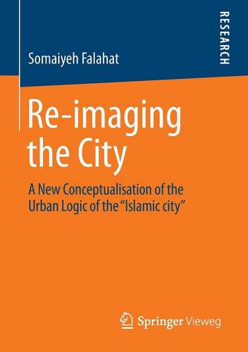 Re-imaging the City: A New Conceptualisation of the Urban Logic of the “Islamic city”