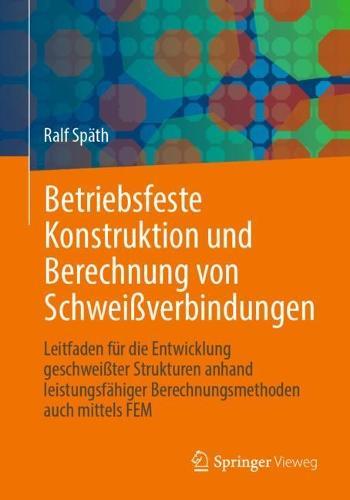 Betriebsfeste Konstruktion und Berechnung von Schweißverbindungen: Leitfaden für die Entwicklung geschweißter Strukturen anhand leistungsfähiger Berechnungsmethoden auch mittels FEM