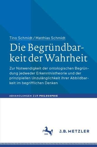 Die Begründbarkeit der Wahrheit: Zur Notwendigkeit der ontologischen Begründung jedweder Erkenntnistheorie und der prinzipiellen Unzulänglichkeit ihrer Abbildbarkeit im begrifflichen Denken