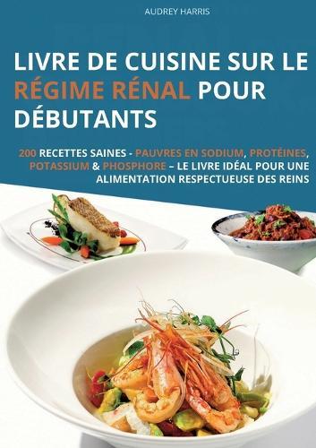 Livre de cuisine sur le régime rénal pour débutants: 200 recettes saines - Pauvres en sodium, protéines, potassium & phosphore - Le livre idéal pour une alimentation respectueuse des reins  by Audrey Harris at Abbey's Bookshop, 
