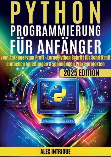 Python Programmierung für Anfänger: Vom Anfänger zum Profi - Lerne Python Schritt für Schritt mit einfachen Anleitungen & spannenden Praxisprojekten  by Alex Intrige at Abbey's Bookshop, 