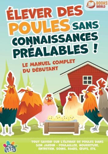 Élever des poules sans connaissances préalables ! Le manuel complet du débutant: Tout savoir sur l'élevage de poules dans son jardin - Poulailler, nourriture, entretien, soins, races, oeufs, etc  by My Pets at Abbey's Bookshop, 