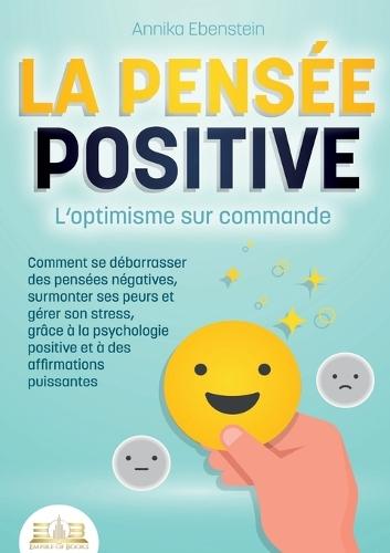 LA PENSÉE POSITIVE - L'optimisme sur commande: Comment se débarrasser des pensées négatives, surmonter ses peurs et gérer son stress, grâce à la psychologie positive et à des affirmations puissantes  by Annika Ebenstein at Abbey's Bookshop, 