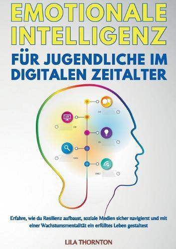 Emotionale Intelligenz Für Jugendliche Im Digitalen Zeitalter: Erfahre, wie du Resilienz aufbaust, soziale Medien sicher navigierst und mit einer Wachstumsmentalität ein erfülltes Leben gestaltest  by Lila Thornton at Abbey's Bookshop, 