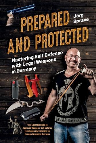 Prepared and Protected: Mastering Self Defense with Legal Weapons in Germany: Your Essential Guide to Approved Weapons, Self-Defense Techniques and Solutions for Serious Situations Overseas  by Jörg Sprave at Abbey's Bookshop, 