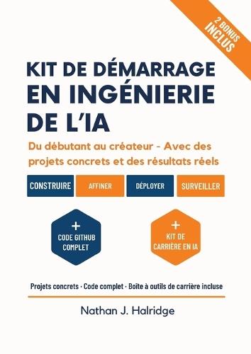 Kit de démarrage en ingénierie de l'IA: Le guide pratique pour créer, entraîner et déployer des applications d'IA réelles avec LLM et MLOps - projets étape par étape pour futurs ingénieurs en IA.