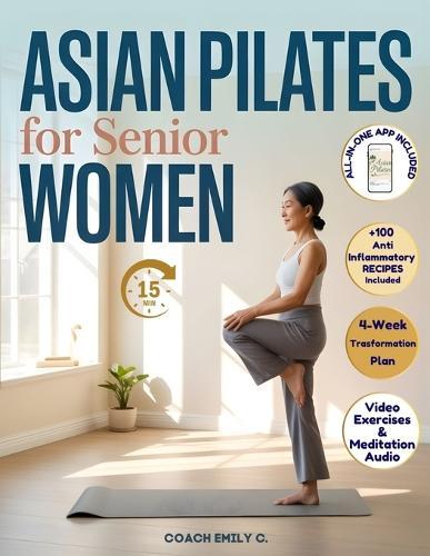 Asian Pilates for Senior Women: Gentle 15-Minute Routines to Release Joint Pain, Improve Balance & Feel Stronger-Without Equipment or Strain. Move Better, Eat Smarter & Live with Energy