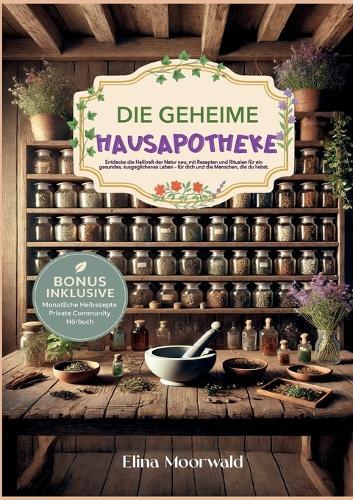 Die geheime Hausapotheke: Entdecke die Heilkraft der Natur neu, mit Rezepten und Ritualen für ein gesundes, ausgeglichenes Leben, für dich und die Menschen, die du liebst.