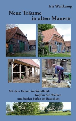 Neue Träume in alten Mauern: Mit dem Herzen im Wendland, Kopf in den Wolken und beiden Füßen im Bauschutt