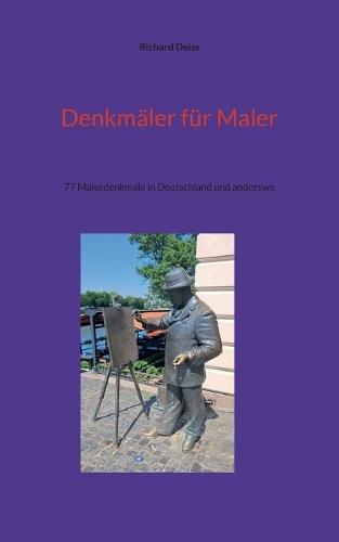 Denkmäler für Maler: 77 Malerdenkmale in Deutschland und anderswo