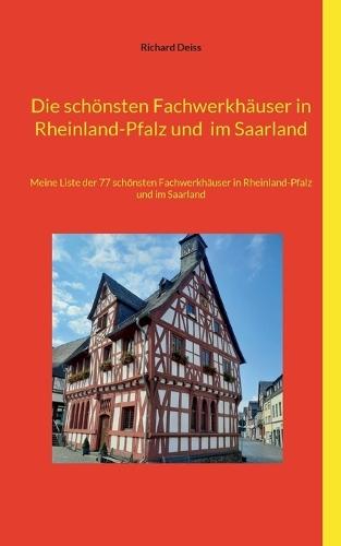 Die schönsten Fachwerkhäuser in Rheinland-Pfalz und im Saarland: Meine Liste der 77 schönsten Fachwerkhäuser in Rheinland-Pfalz und im Saarland