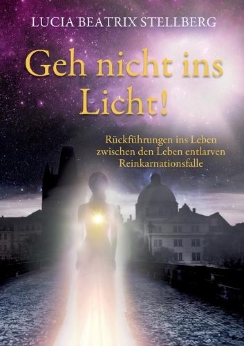 Geh nicht ins Licht!: Rückführungen ins Leben zwischen den Leben entlarven Reinkarnationsfalle  by Lucia Beatrix Stellberg at Abbey's Bookshop, 