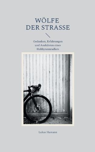 Wölfe der Straße: Gedanken, Erfahrungen und Anekdoten eines Hobbyrennradlers