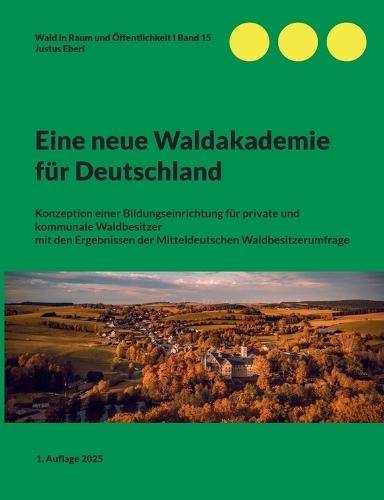 Eine neue Waldakademie für Deutschland: Konzeption einer Bildungseinrichtung für private und kommunale Waldbesitzer mit den Ergebnissen der Mitteldeutschen Waldbesitzerumfrage  by Justus Eberl at Abbey's Bookshop, 