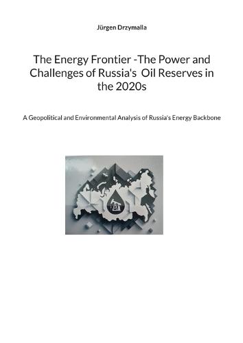 The Energy Frontier -The Power and Challenges of Russia's Oil Reserves in the 2020s: A Geopolitical and Environmental Analysis of Russia's Energy Backbone  by Jürgen Drzymalla at Abbey's Bookshop, 