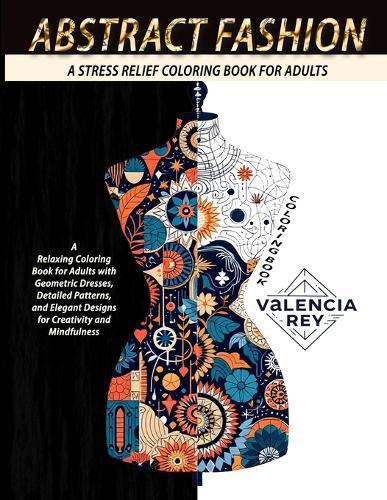Abstract Fashion Coloring Book: A Relaxing Coloring Book for Adults with Geometric Dresses, Detailed Patterns, and Elegant Designs for Creativity and Mindfulness  by Valencia Rey Rey at Abbey's Bookshop, 
