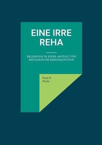 Eine irre Reha: Erlebnisse in einer Anstalt für medizinische Rehabilitation  by Paul-F Pauly at Abbey's Bookshop, 