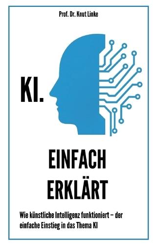 KI. Einfach erklärt: Wie künstliche Intelligenz funktioniert - der einfache Einstieg in das Thema KI