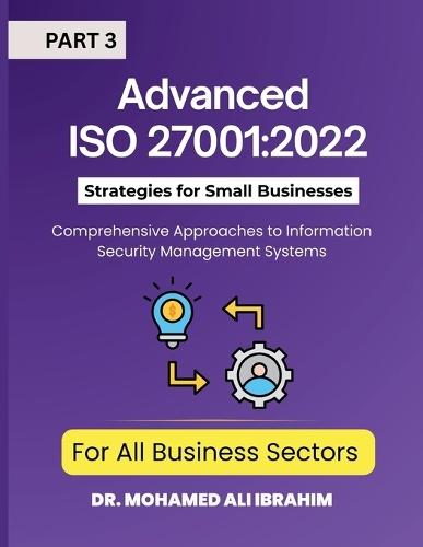 Advanced ISO 27001: 2022 Strategies for Small Businesses and All Business Sectors - Part 3: Comprehensive Approaches to Information Security Management Systems
