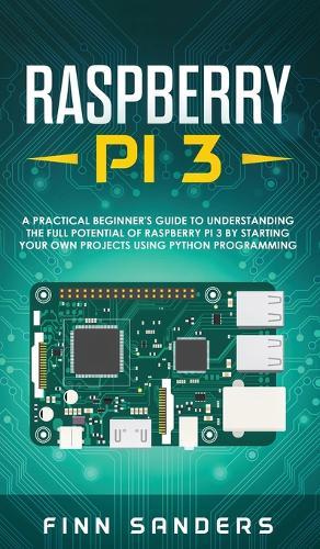 Raspberry Pi 3: A Practical Beginner's Guide To Understanding The Full Potential Of Raspberry Pi 3 By Starting Your Own Projects Using Python Programming  by Finn Sanders at Abbey's Bookshop, 