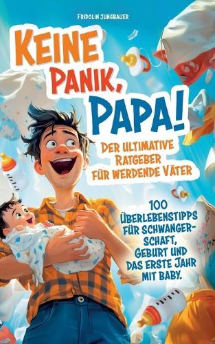 Keine Panik, Papa! 100 Überlebenstipps für Schwangerschaft, Geburt und das erste Jahr mit Baby. Der ultimative Ratgeber für werdende Väter.  by Fridolin Jungbauer at Abbey's Bookshop, 