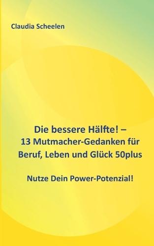 Die bessere Hälfte! - 13 Mutmacher-Gedanken für Beruf, Leben und Glück 50plus: Nutze Dein Power-Potenzial!