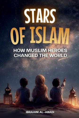 Stars of Islam - How Muslim Heroes Changed the World: A Short History of Islam for Kids (Islamic Books for Kids)