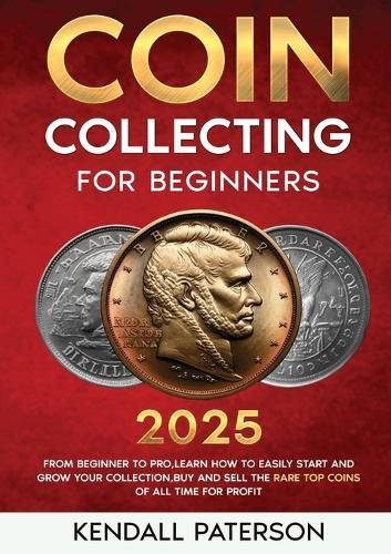 Coin Collecting For Beginners 2023: Mastering Coin Collecting: From Beginner to Pro, Learn How to Easily Start and Grow Your Collection, Buy and Sell the Rare Top Coins of All Time for Profit