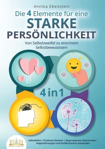 Die 4 Elemente für eine starke Persönlichkeit - Von Selbstzweifel zu enormem Selbstbewusstsein: Selbstliebe Positives Denken Depressionen überwinden Angststörungen und Panikattacken loswerden